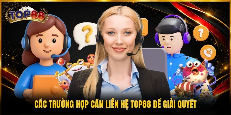 Liên Hệ TOP88 1 Các trường hợp cần liên hệ TOP88 để giải quyết