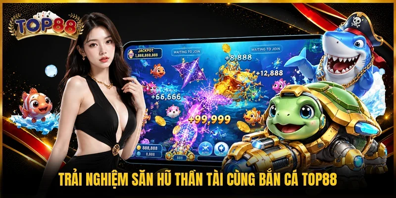 Bắn Cá TOP88 2 Trải nghiệm săn hũ thần tài cùng bắn cá TOP88